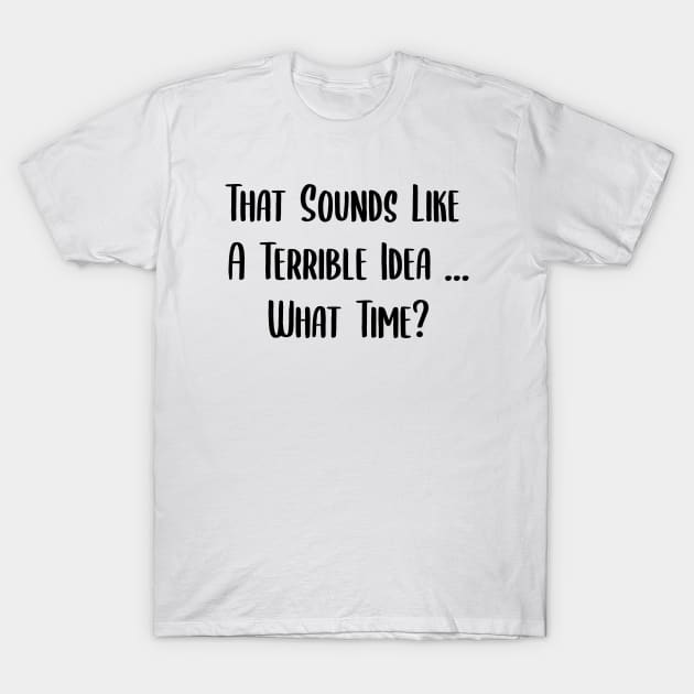 That Sounds Like A Terrible Idea... What Time? T-Shirt by behappystore